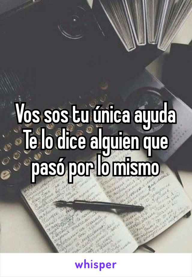 Vos sos tu única ayuda
Te lo dice alguien que pasó por lo mismo