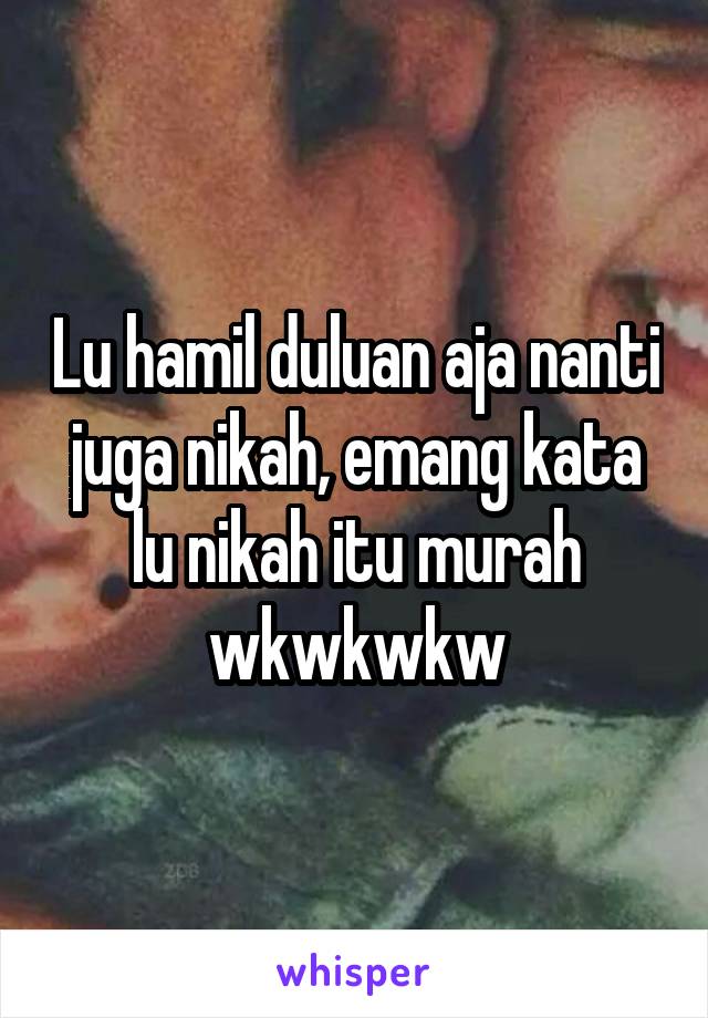 Lu hamil duluan aja nanti juga nikah, emang kata lu nikah itu murah wkwkwkw