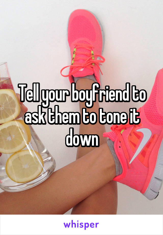 Tell your boyfriend to ask them to tone it down