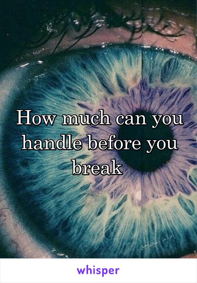 How much can you handle before you break 