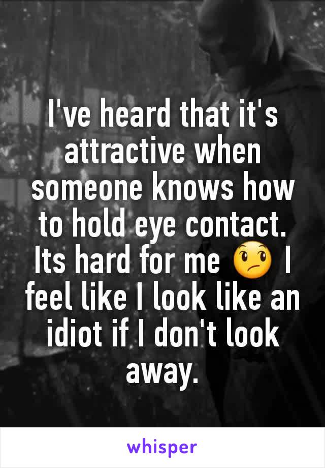 I've heard that it's attractive when someone knows how to hold eye contact. Its hard for me 😞 I feel like I look like an idiot if I don't look away.