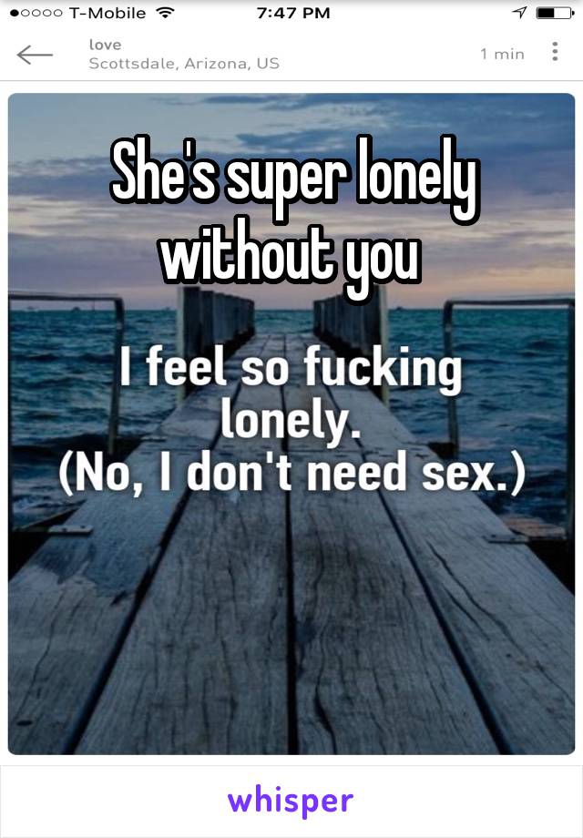 She's super lonely without you 




