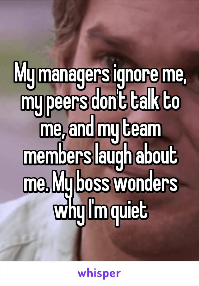 My managers ignore me, my peers don't talk to me, and my team members laugh about me. My boss wonders why I'm quiet