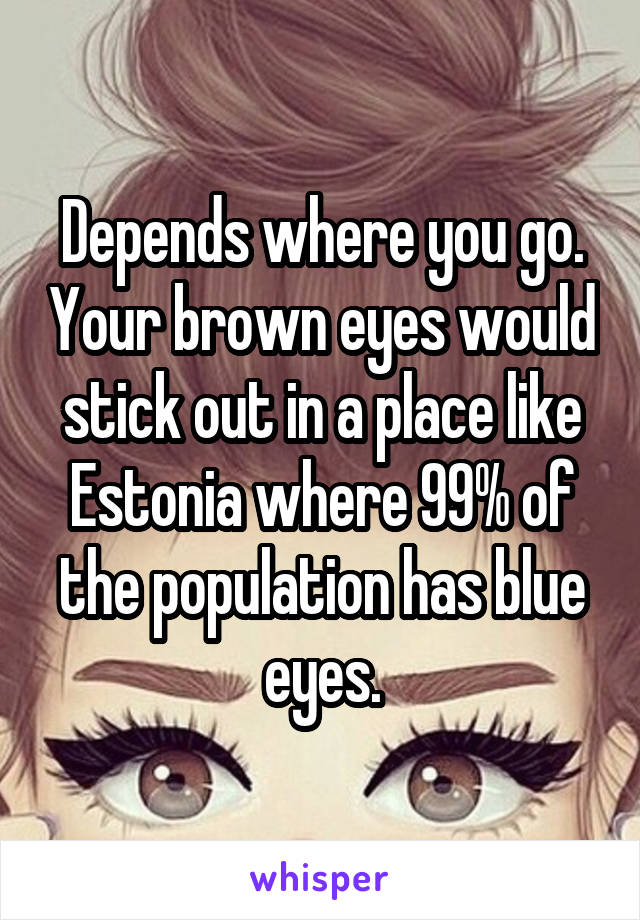 Depends where you go. Your brown eyes would stick out in a place like Estonia where 99% of the population has blue eyes.