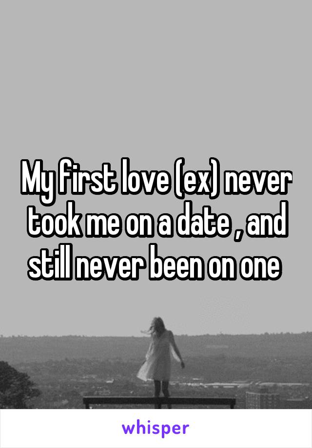 My first love (ex) never took me on a date , and still never been on one 