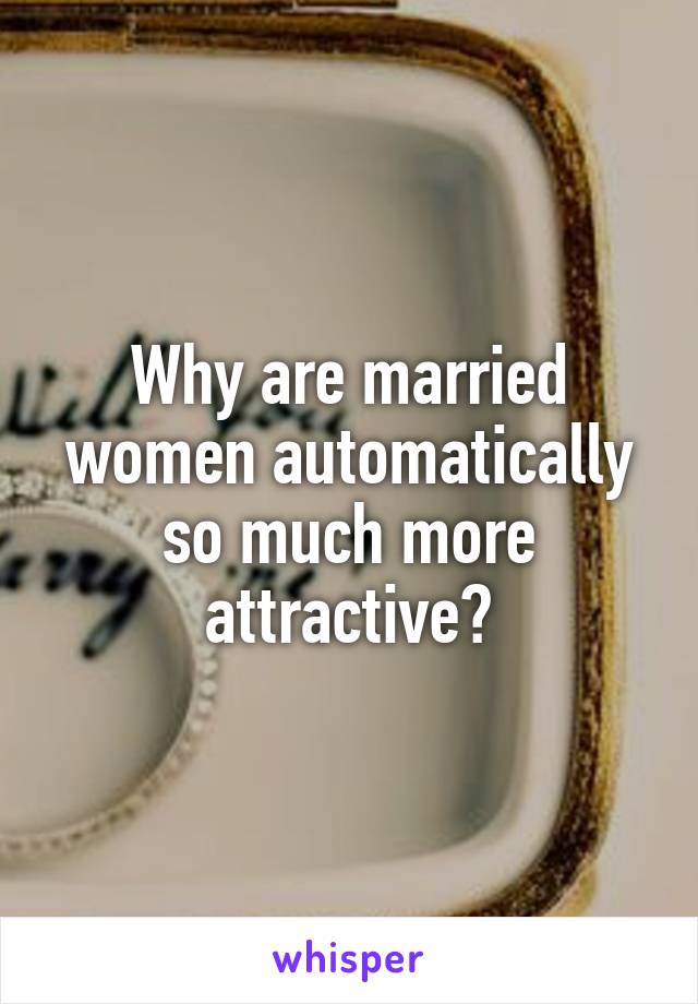 Why are married women automatically so much more attractive?