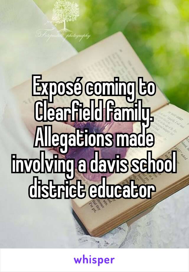 Exposé coming to Clearfield family. Allegations made involving a davis school district educator 