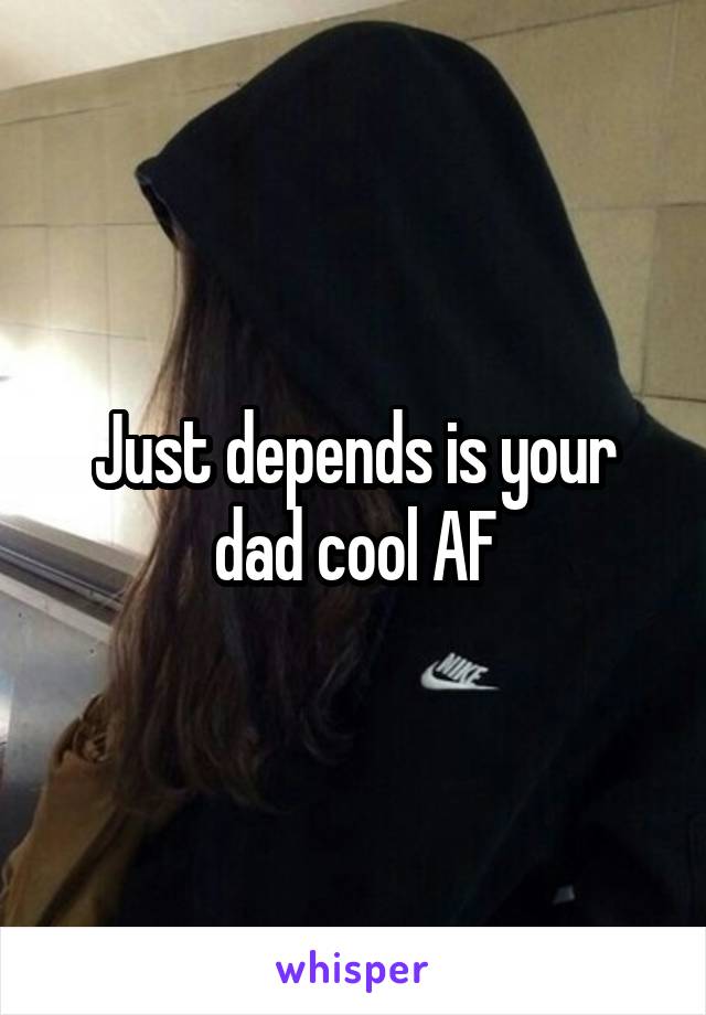 Just depends is your dad cool AF