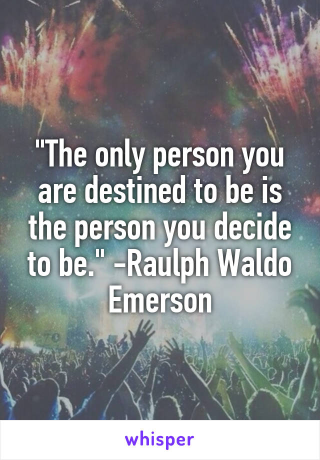 "The only person you are destined to be is the person you decide to be." -Raulph Waldo Emerson