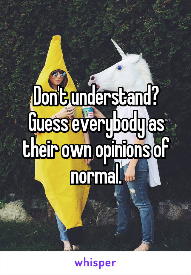 Don't understand? Guess everybody as their own opinions of normal.