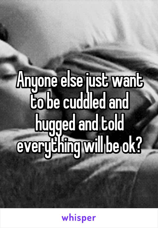 Anyone else just want to be cuddled and hugged and told everything will be ok?