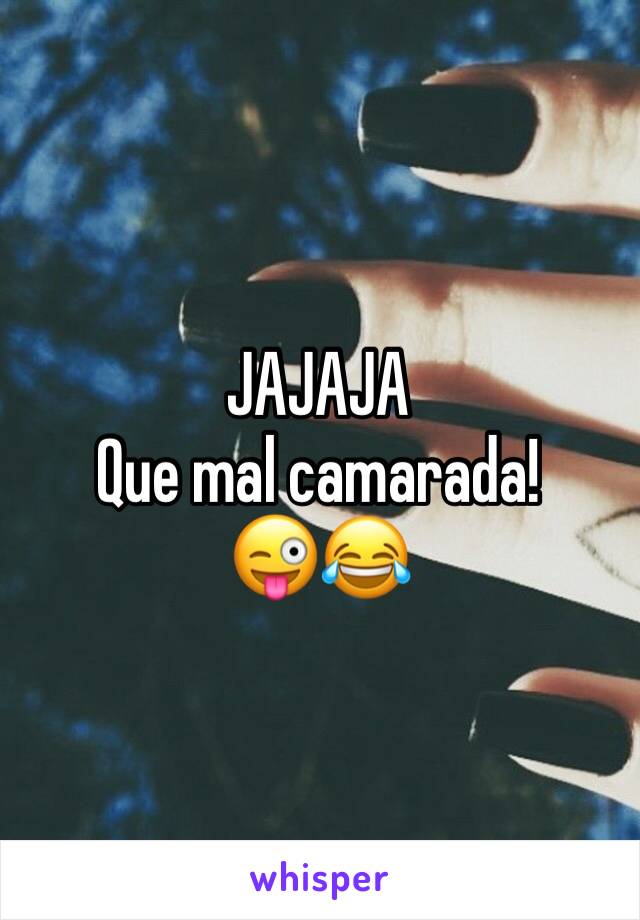 JAJAJA 
Que mal camarada!
😜😂