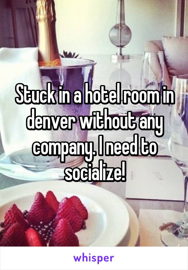 Stuck in a hotel room in denver without any company. I need to socialize!