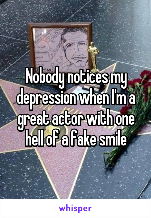 Nobody notices my depression when I'm a great actor with one hell of a fake smile