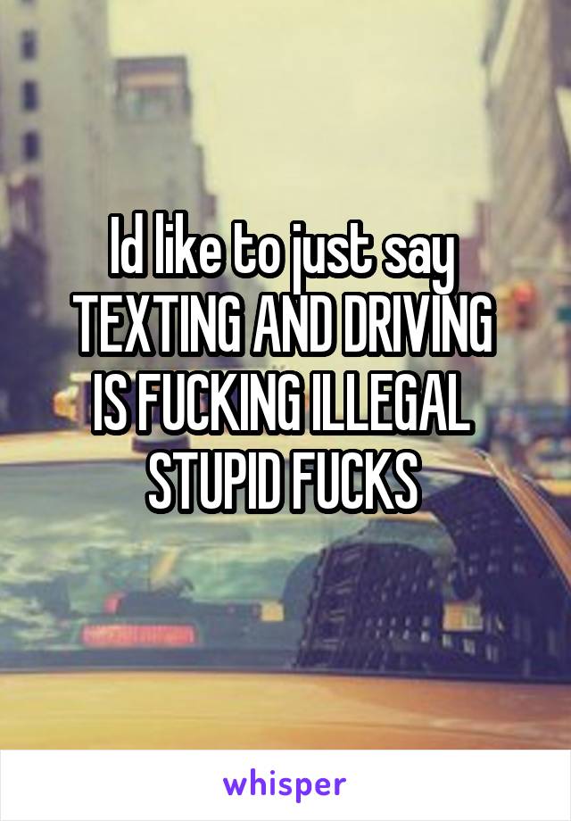 Id like to just say 
TEXTING AND DRIVING 
IS FUCKING ILLEGAL 
STUPID FUCKS 
