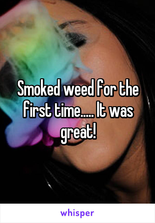 Smoked weed for the first time..... It was great!