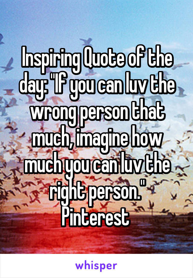 Inspiring Quote of the day: "If you can luv the wrong person that much, imagine how much you can luv the right person."
Pinterest 