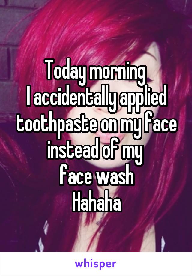 Today morning 
I accidentally applied toothpaste on my face instead of my 
face wash
Hahaha