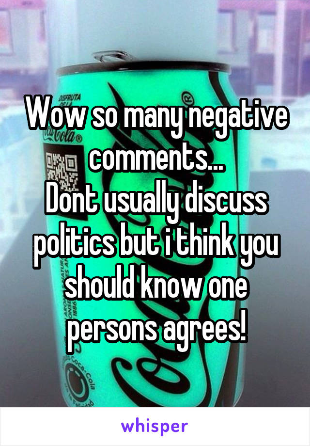 Wow so many negative comments...
Dont usually discuss politics but i think you should know one persons agrees!