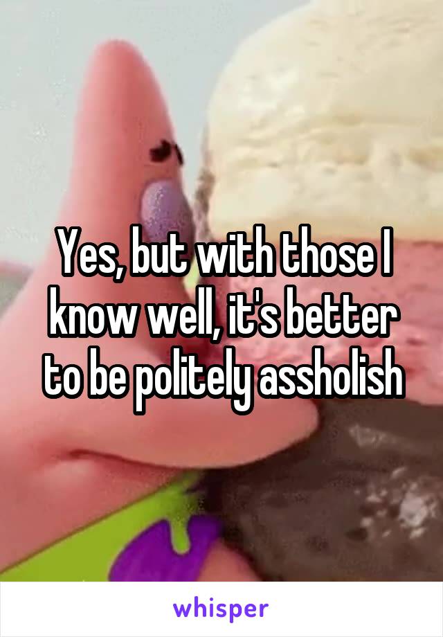 Yes, but with those I know well, it's better to be politely assholish