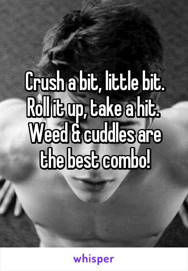 Crush a bit, little bit.
Roll it up, take a hit. 
Weed & cuddles are the best combo!
