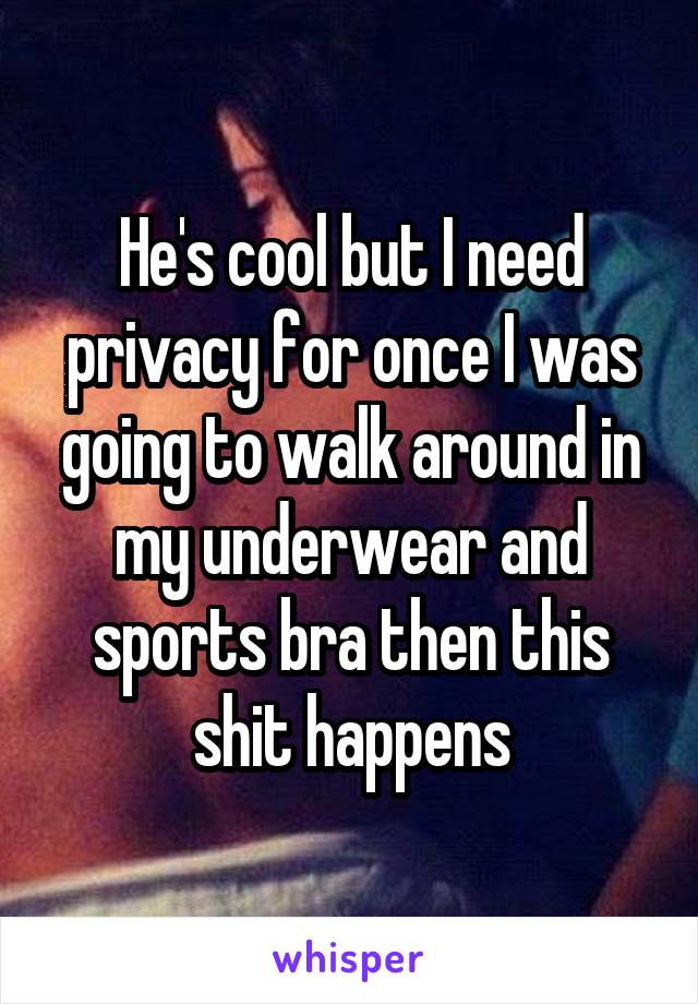 He's cool but I need privacy for once I was going to walk around in my underwear and sports bra then this shit happens