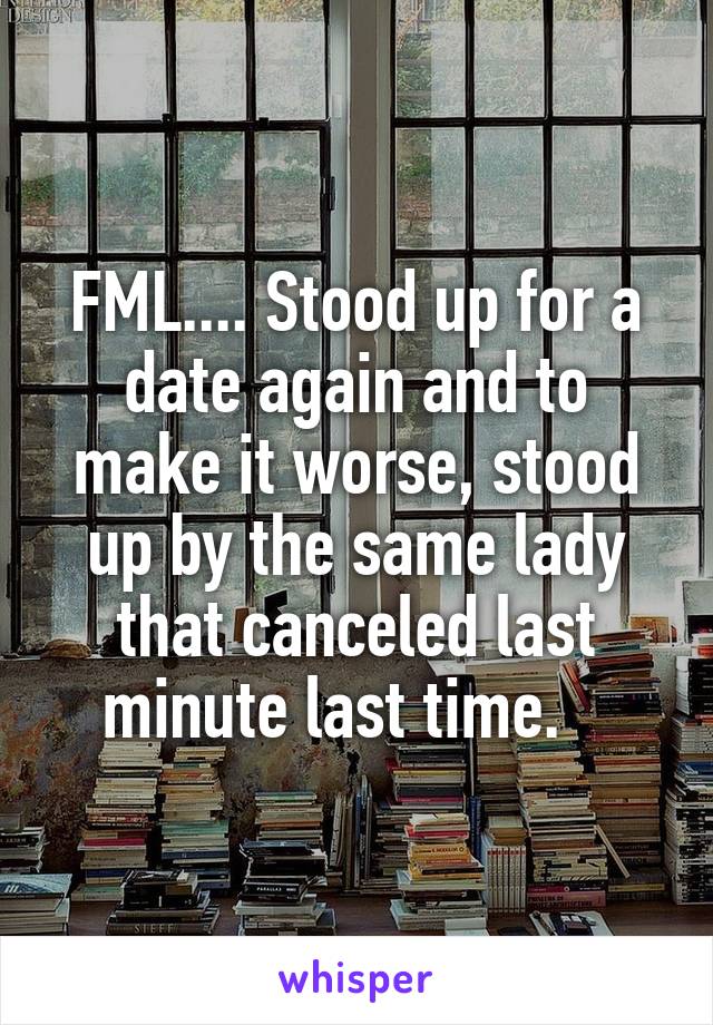 FML.... Stood up for a date again and to make it worse, stood up by the same lady that canceled last minute last time.   