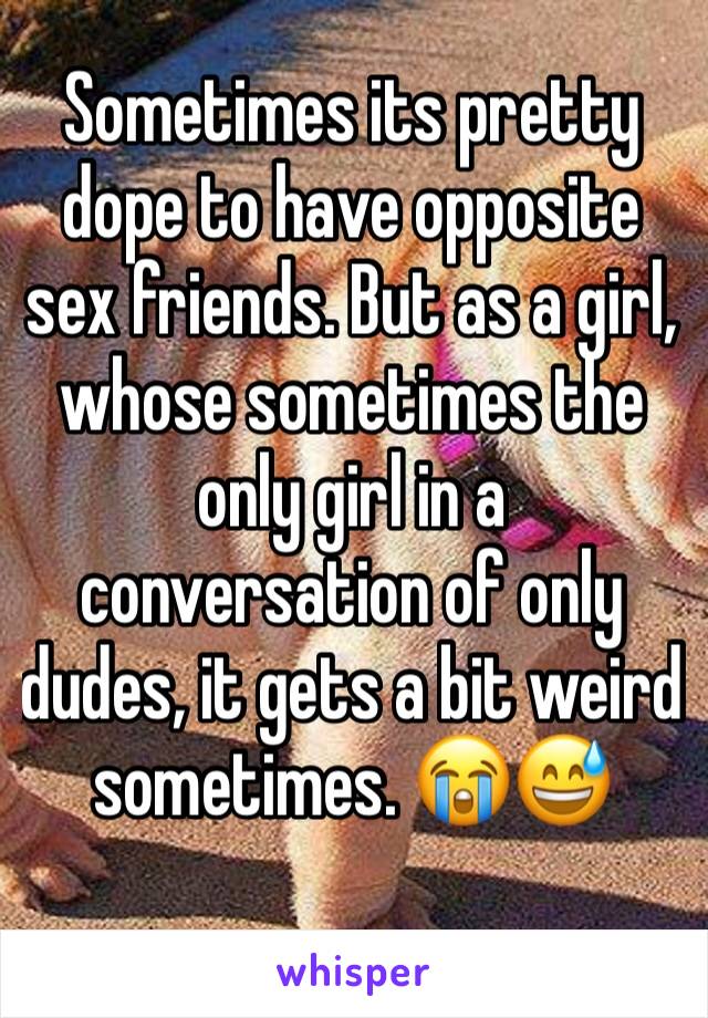 Sometimes its pretty dope to have opposite sex friends. But as a girl, whose sometimes the only girl in a conversation of only dudes, it gets a bit weird sometimes. 😭😅