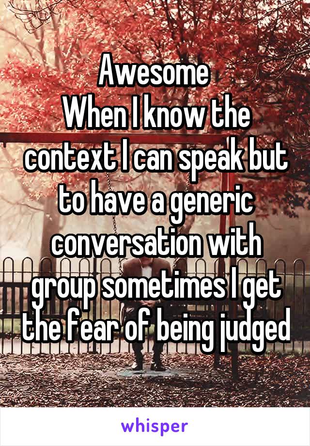 Awesome 
When I know the context I can speak but to have a generic conversation with group sometimes I get the fear of being judged 