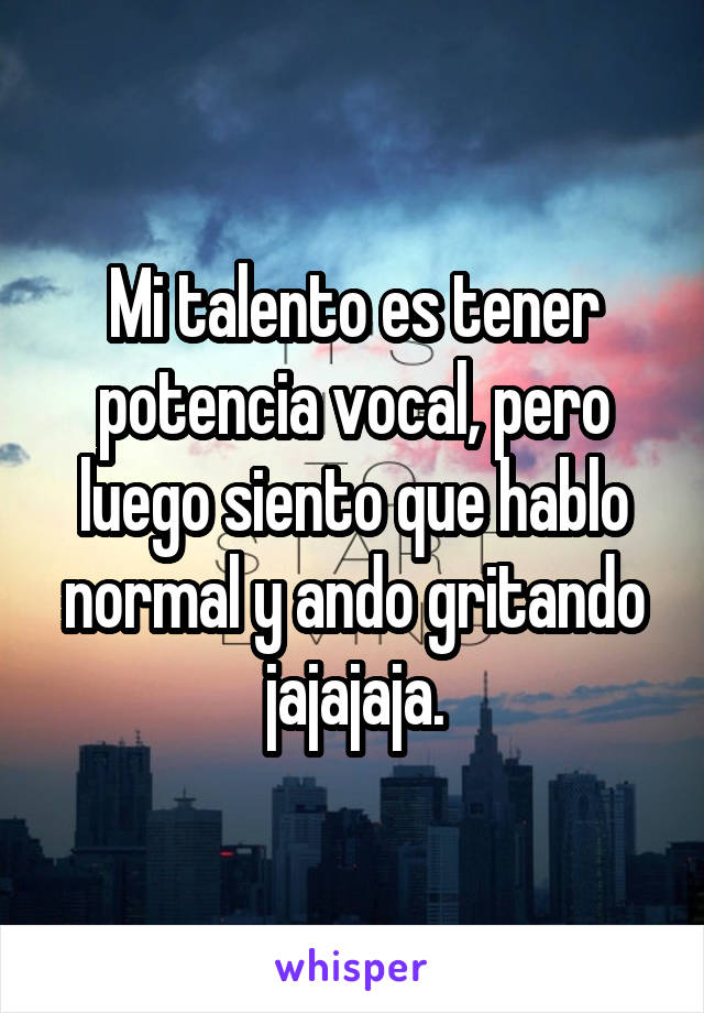 Mi talento es tener potencia vocal, pero luego siento que hablo normal y ando gritando jajajaja.