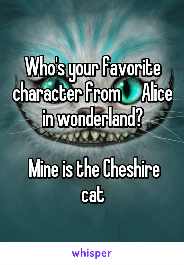 Who's your favorite character from      Alice in wonderland?

 Mine is the Cheshire cat