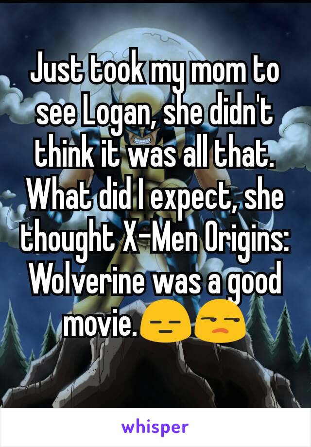 Just took my mom to see Logan, she didn't think it was all that. What did I expect, she thought X-Men Origins: Wolverine was a good movie.😑😒