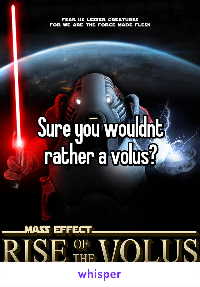 Sure you wouldnt rather a volus?