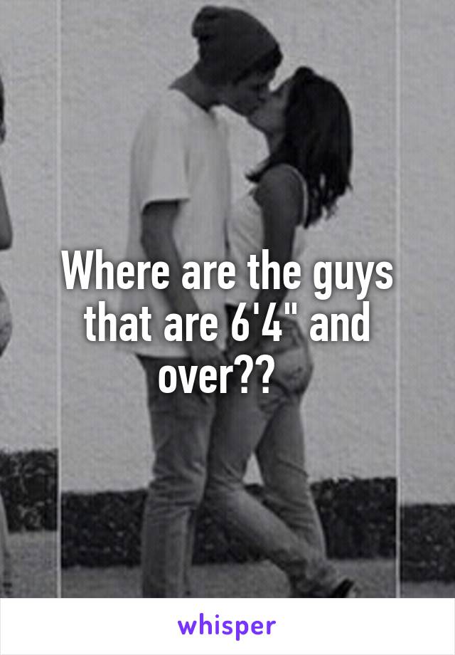 Where are the guys that are 6'4" and over??  