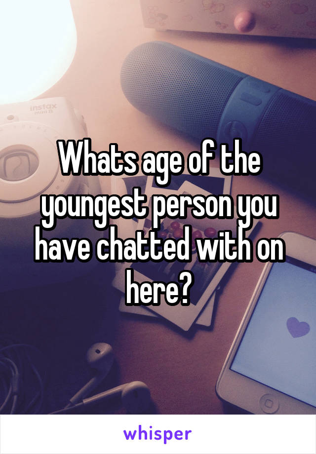 Whats age of the youngest person you have chatted with on here?