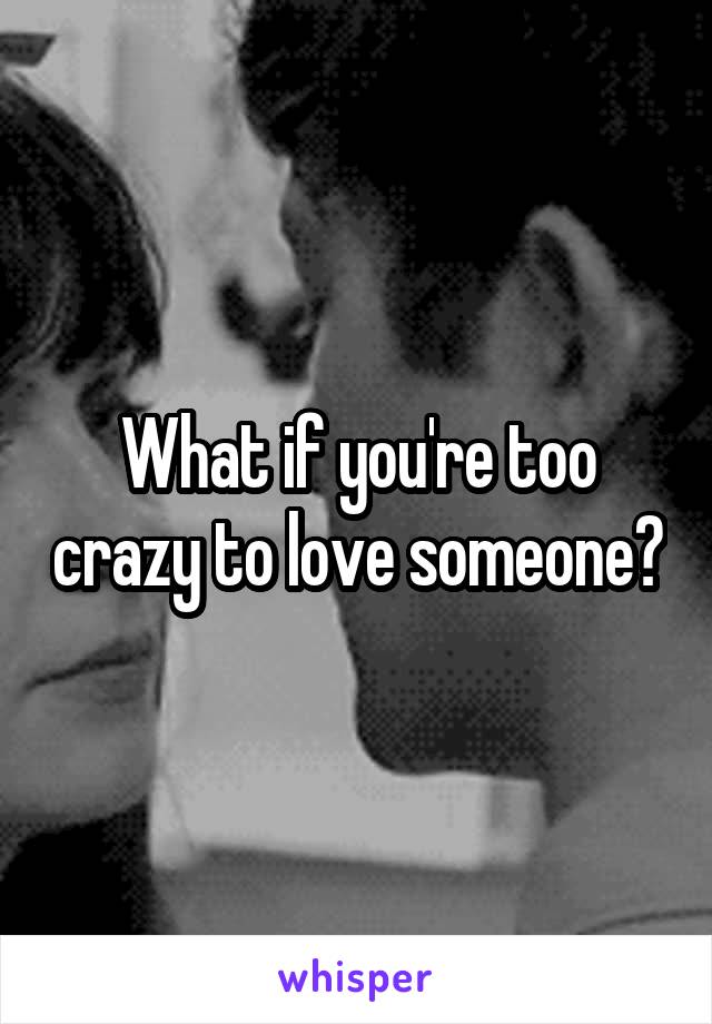 What if you're too crazy to love someone?