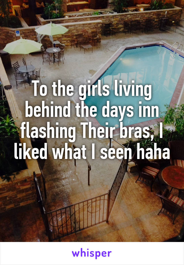 To the girls living behind the days inn flashing Their bras, I liked what I seen haha 