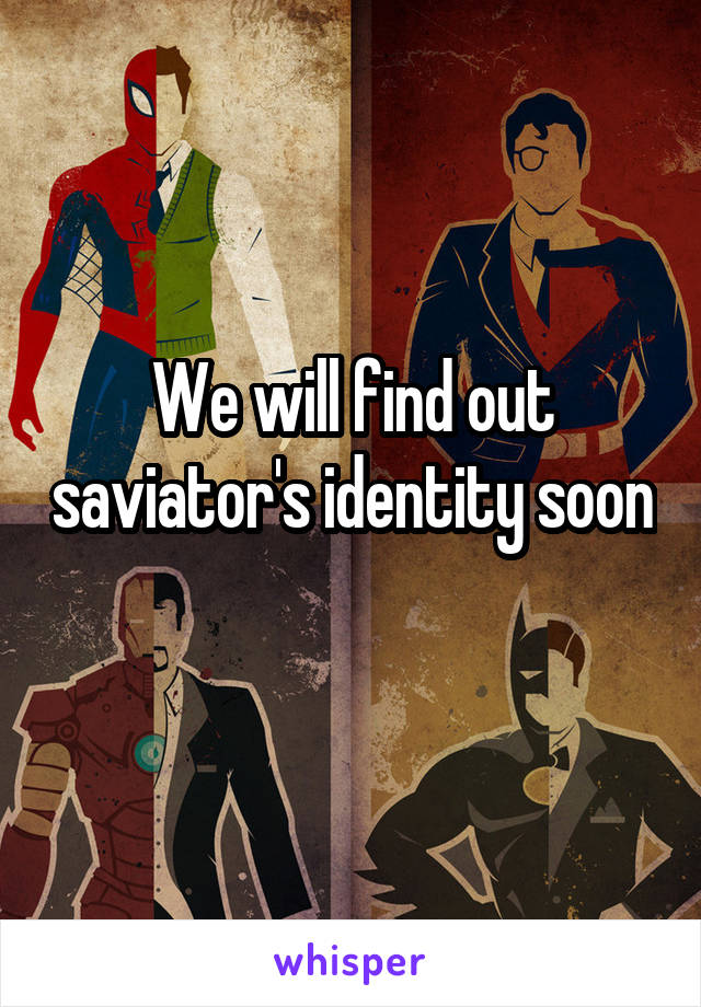 We will find out saviator's identity soon 