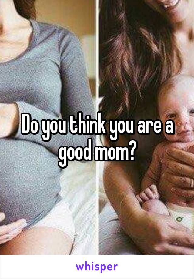 Do you think you are a good mom?