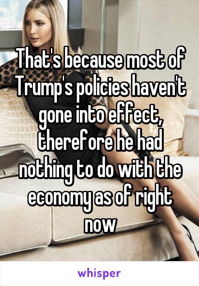 That's because most of Trump's policies haven't gone into effect, therefore he had nothing to do with the economy as of right now