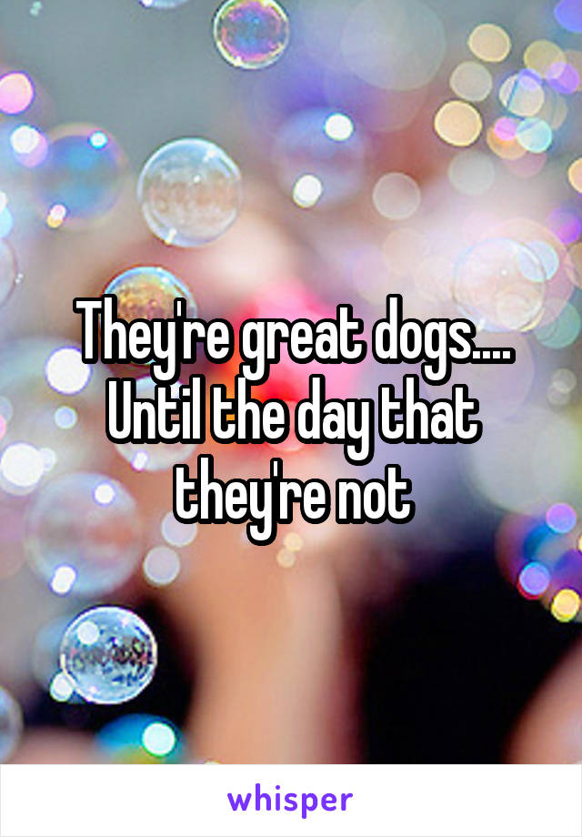 They're great dogs....
Until the day that they're not