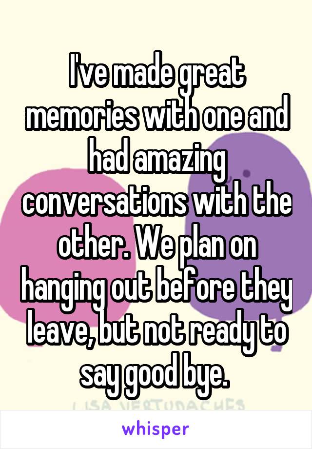 I've made great memories with one and had amazing conversations with the other. We plan on hanging out before they leave, but not ready to say good bye. 