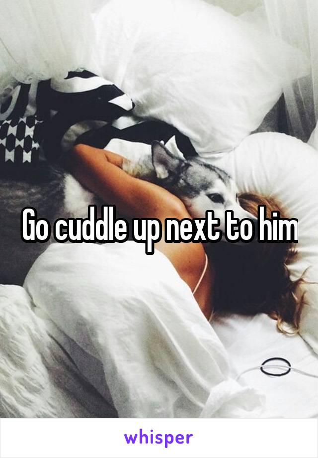 Go cuddle up next to him