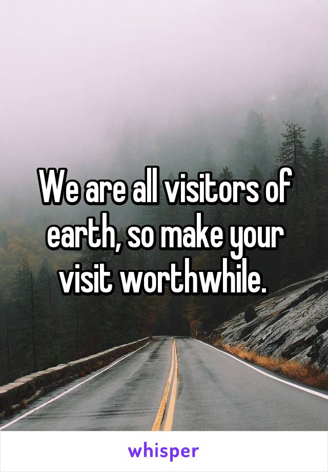 We are all visitors of earth, so make your visit worthwhile. 