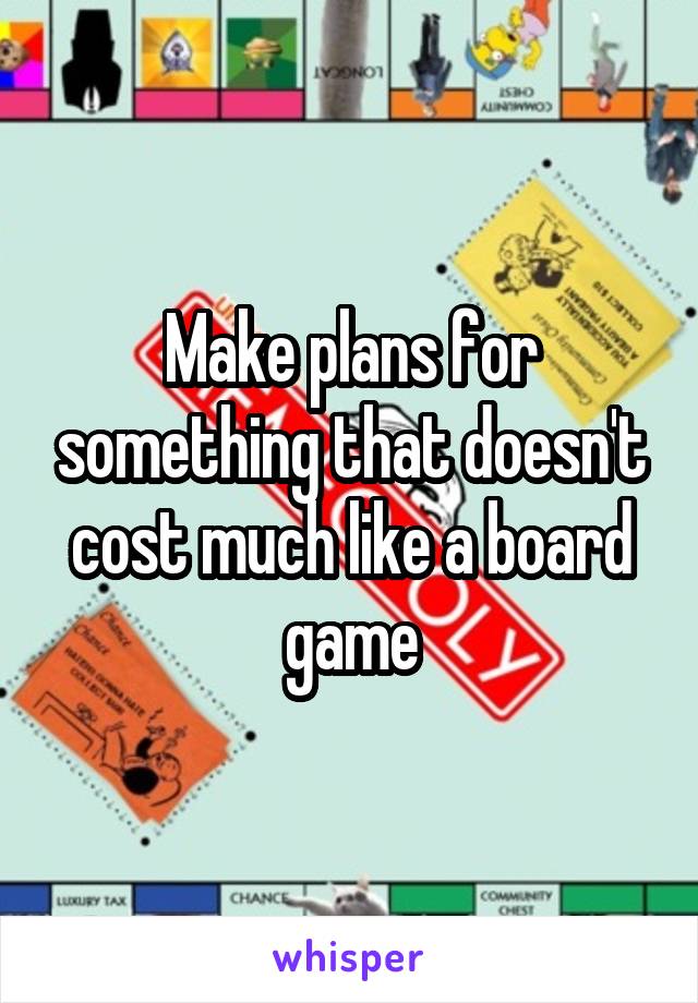 Make plans for something that doesn't cost much like a board game