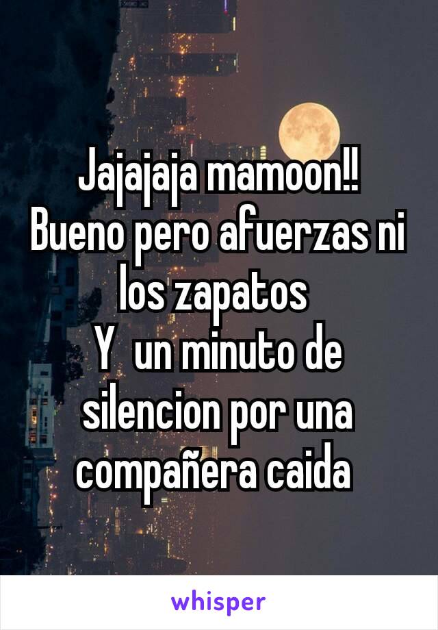 Jajajaja mamoon!!
Bueno pero afuerzas ni los zapatos 
Y  un minuto de silencion por una compañera caida 