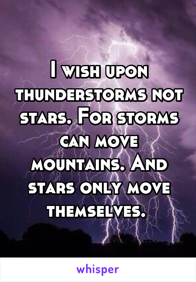 I wish upon thunderstorms not stars. For storms can move mountains. And stars only move themselves. 