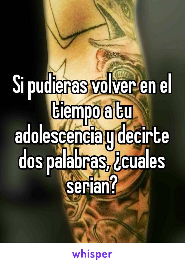 Si pudieras volver en el tiempo a tu adolescencia y decirte dos palabras, ¿cuales serian?