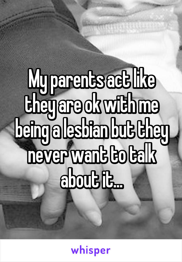 My parents act like they are ok with me being a lesbian but they never want to talk about it...