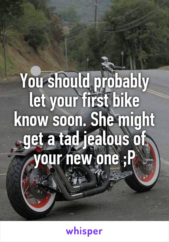 You should probably let your first bike know soon. She might get a tad jealous of your new one ;P